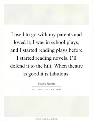 I used to go with my parents and loved it, I was in school plays, and I started reading plays before I started reading novels. I’ll defend it to the hilt. When theatre is good it is fabulous Picture Quote #1