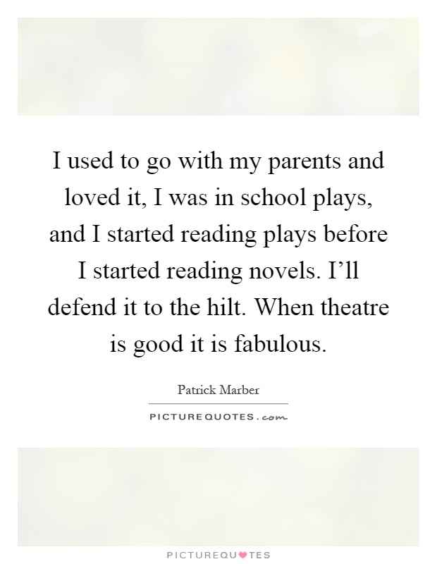 I used to go with my parents and loved it, I was in school plays, and I started reading plays before I started reading novels. I'll defend it to the hilt. When theatre is good it is fabulous Picture Quote #1