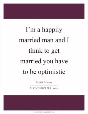 I’m a happily married man and I think to get married you have to be optimistic Picture Quote #1