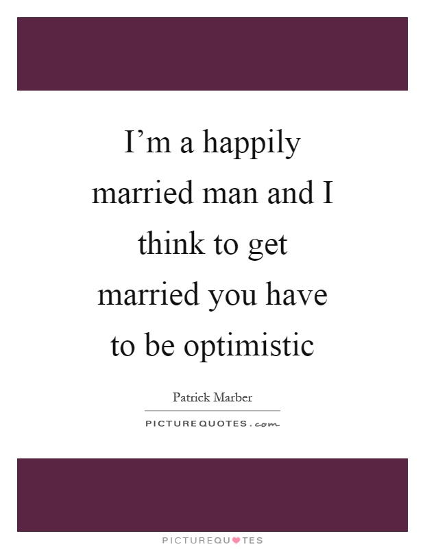 I'm a happily married man and I think to get married you have to be optimistic Picture Quote #1
