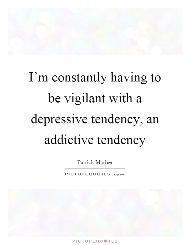 I'm constantly having to be vigilant with a depressive tendency, an addictive tendency Picture Quote #1