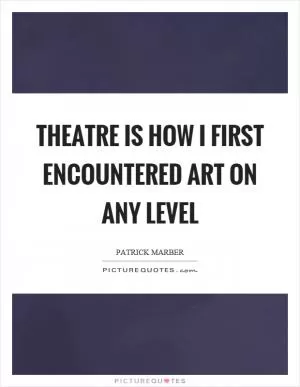 Theatre is how I first encountered art on any level Picture Quote #1