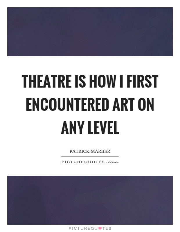 Theatre is how I first encountered art on any level Picture Quote #1