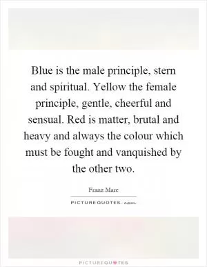 Blue is the male principle, stern and spiritual. Yellow the female principle, gentle, cheerful and sensual. Red is matter, brutal and heavy and always the colour which must be fought and vanquished by the other two Picture Quote #1