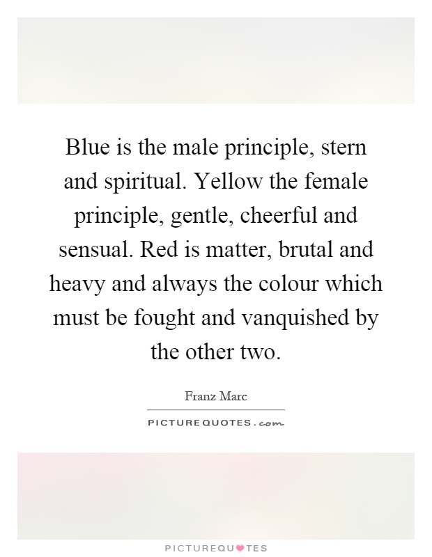 Blue is the male principle, stern and spiritual. Yellow the female principle, gentle, cheerful and sensual. Red is matter, brutal and heavy and always the colour which must be fought and vanquished by the other two Picture Quote #1