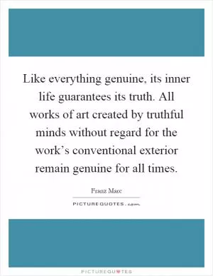 Like everything genuine, its inner life guarantees its truth. All works of art created by truthful minds without regard for the work’s conventional exterior remain genuine for all times Picture Quote #1