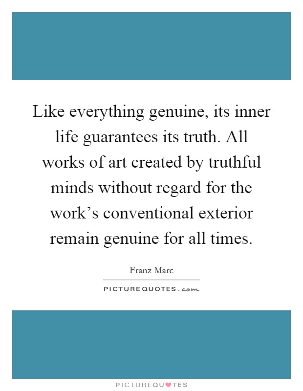 Like everything genuine, its inner life guarantees its truth. All works of art created by truthful minds without regard for the work's conventional exterior remain genuine for all times Picture Quote #1