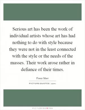 Serious art has been the work of individual artists whose art has had nothing to do with style because they were not in the least connected with the style or the needs of the masses. Their work arose rather in defiance of their times Picture Quote #1
