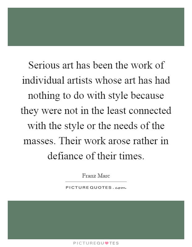 Serious art has been the work of individual artists whose art has had nothing to do with style because they were not in the least connected with the style or the needs of the masses. Their work arose rather in defiance of their times Picture Quote #1