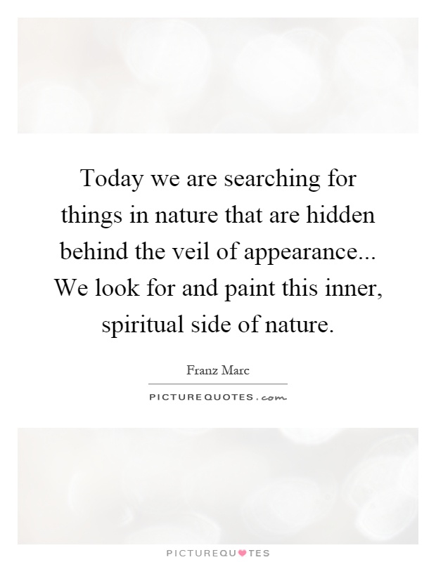 Today we are searching for things in nature that are hidden behind the veil of appearance... We look for and paint this inner, spiritual side of nature Picture Quote #1