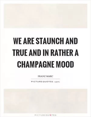 We are staunch and true and in rather a champagne mood Picture Quote #1