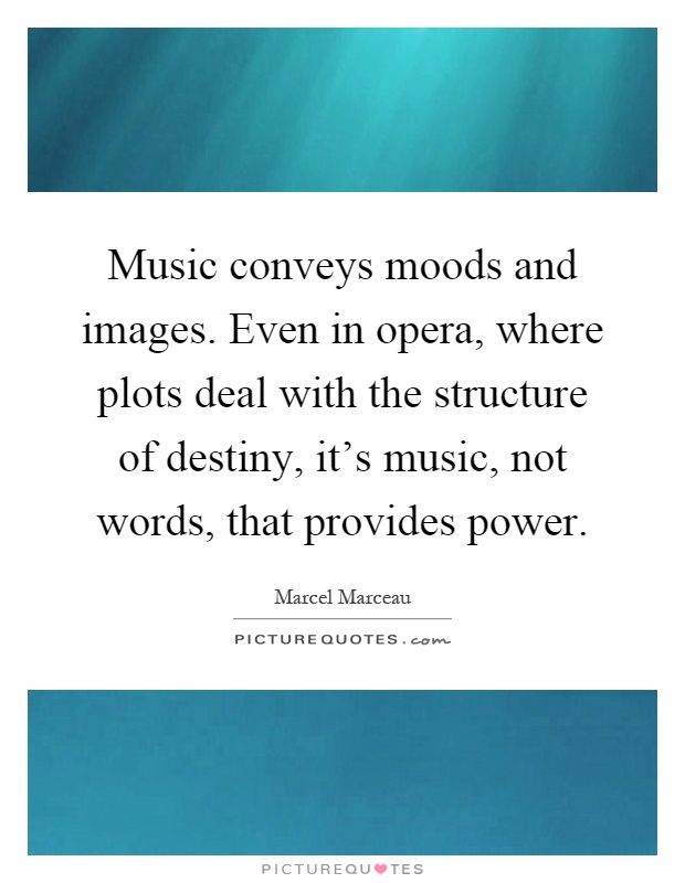 Music conveys moods and images. Even in opera, where plots deal with the structure of destiny, it's music, not words, that provides power Picture Quote #1