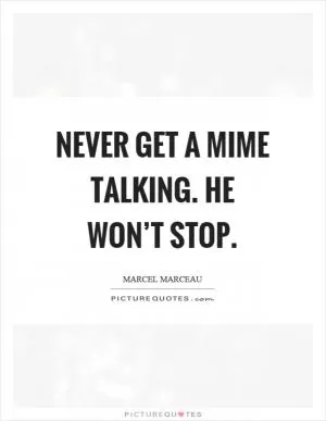 Never get a mime talking. He won’t stop Picture Quote #1