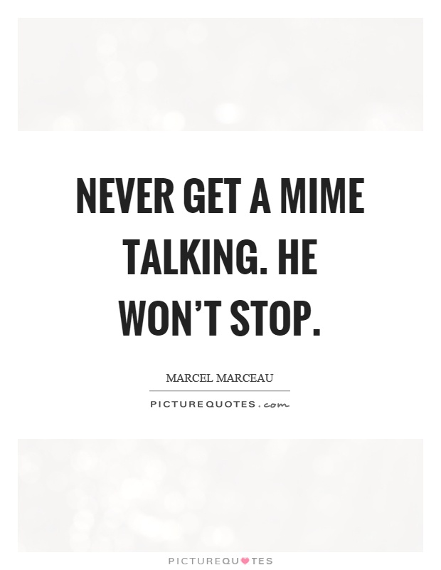 Never get a mime talking. He won't stop Picture Quote #1