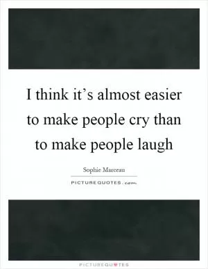 I think it’s almost easier to make people cry than to make people laugh Picture Quote #1