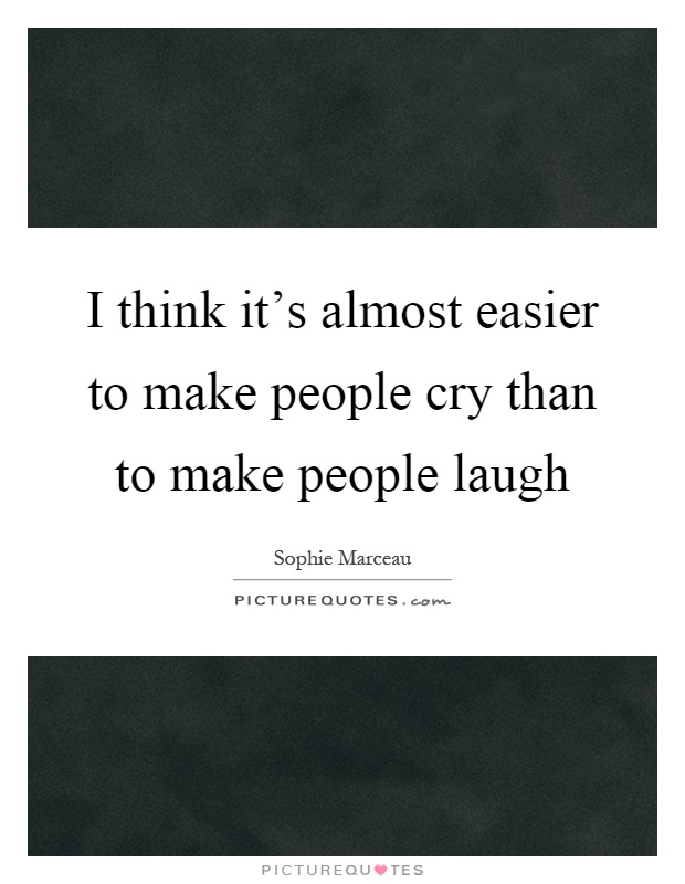 I think it's almost easier to make people cry than to make people laugh Picture Quote #1