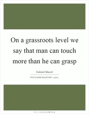 On a grassroots level we say that man can touch more than he can grasp Picture Quote #1