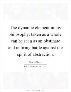 The dynamic element in my philosophy, taken as a whole, can be seen as an obstinate and untiring battle against the spirit of abstraction Picture Quote #1