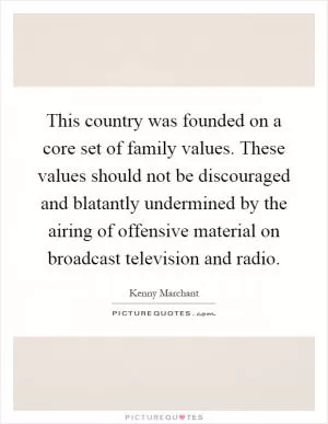 This country was founded on a core set of family values. These values should not be discouraged and blatantly undermined by the airing of offensive material on broadcast television and radio Picture Quote #1