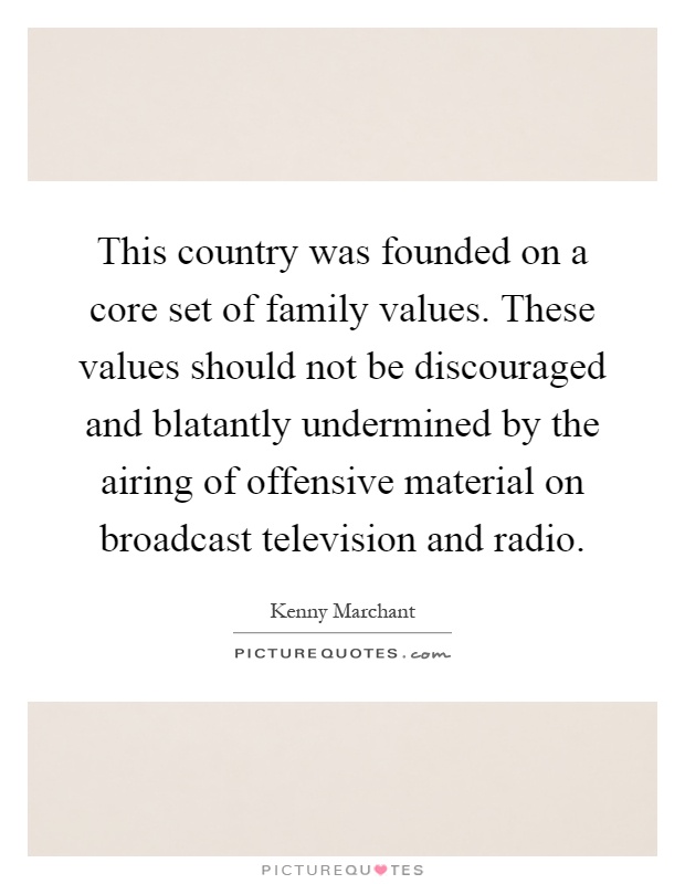 This country was founded on a core set of family values. These values should not be discouraged and blatantly undermined by the airing of offensive material on broadcast television and radio Picture Quote #1