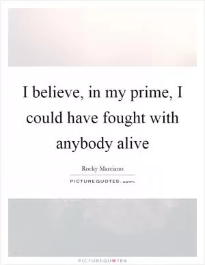 I believe, in my prime, I could have fought with anybody alive Picture Quote #1