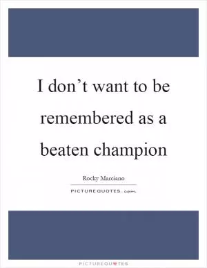 I don’t want to be remembered as a beaten champion Picture Quote #1