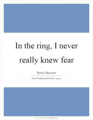 In the ring, I never really knew fear Picture Quote #1