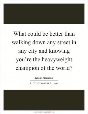 What could be better than walking down any street in any city and knowing you’re the heavyweight champion of the world? Picture Quote #1