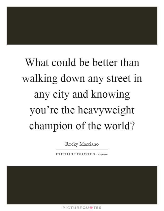 What could be better than walking down any street in any city and knowing you're the heavyweight champion of the world? Picture Quote #1