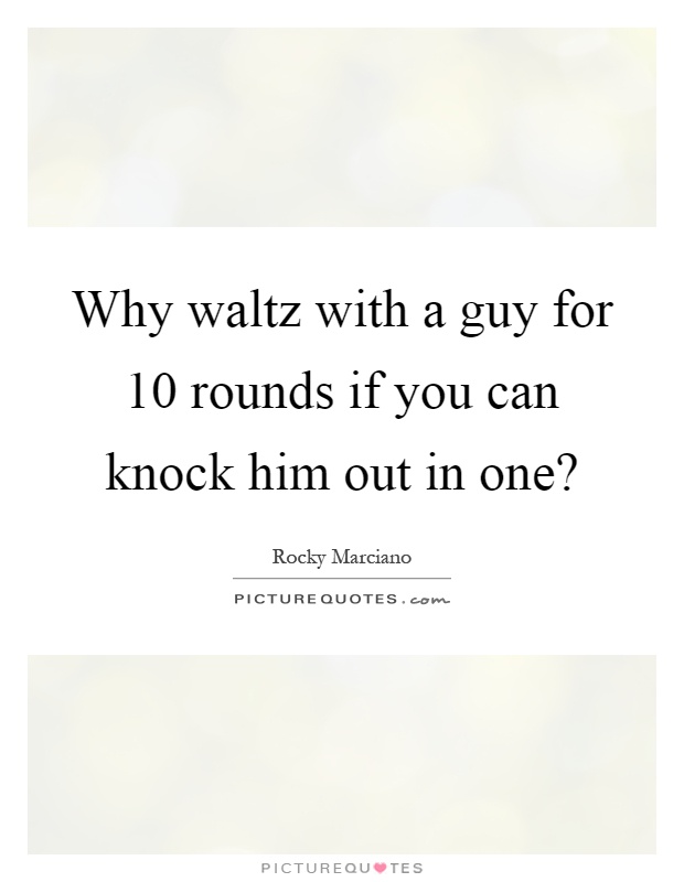 Why waltz with a guy for 10 rounds if you can knock him out in one? Picture Quote #1