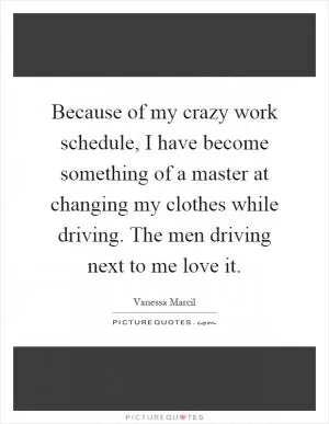 Because of my crazy work schedule, I have become something of a master at changing my clothes while driving. The men driving next to me love it Picture Quote #1