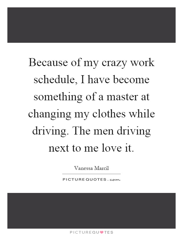 Because of my crazy work schedule, I have become something of a master at changing my clothes while driving. The men driving next to me love it Picture Quote #1
