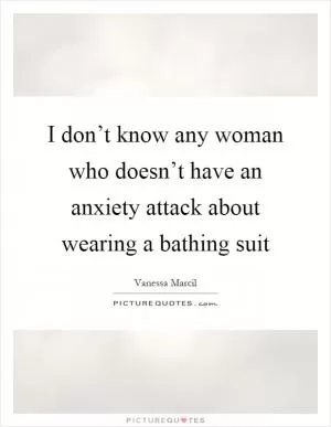 I don’t know any woman who doesn’t have an anxiety attack about wearing a bathing suit Picture Quote #1