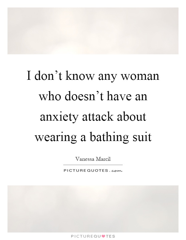 I don't know any woman who doesn't have an anxiety attack about wearing a bathing suit Picture Quote #1