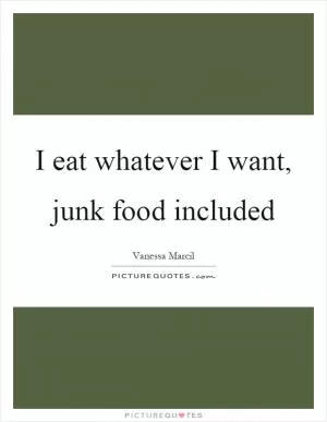 I eat whatever I want, junk food included Picture Quote #1