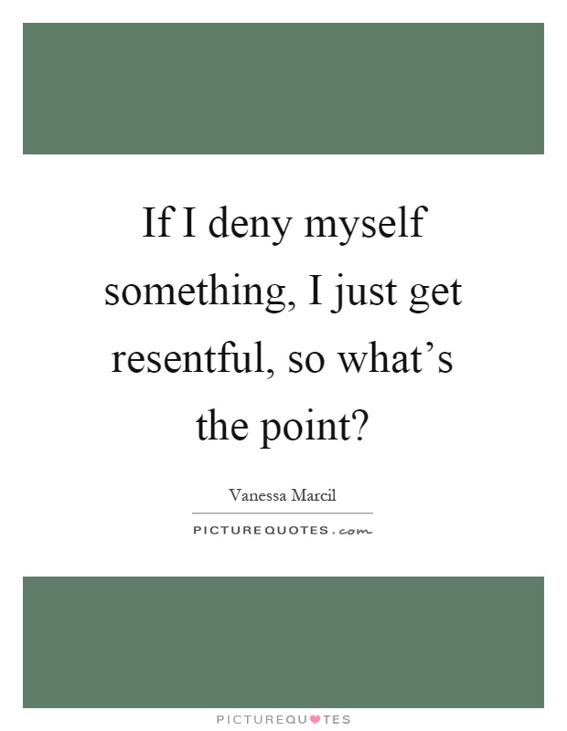 If I deny myself something, I just get resentful, so what's the point? Picture Quote #1