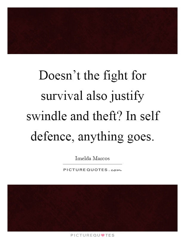 Doesn't the fight for survival also justify swindle and theft? In self defence, anything goes Picture Quote #1