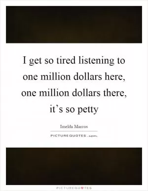 I get so tired listening to one million dollars here, one million dollars there, it’s so petty Picture Quote #1