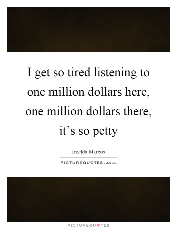 I get so tired listening to one million dollars here, one million dollars there, it's so petty Picture Quote #1
