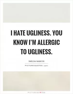 I hate ugliness. You know I’m allergic to ugliness Picture Quote #1