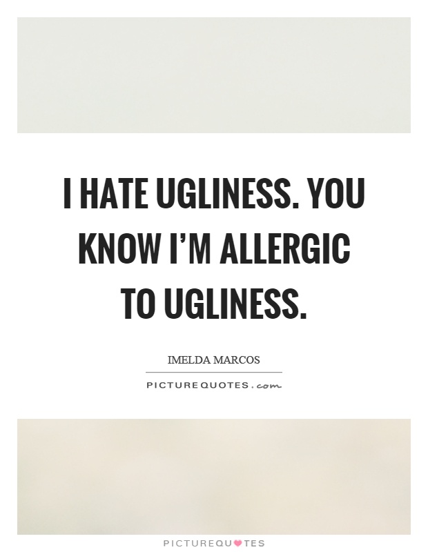 I hate ugliness. You know I'm allergic to ugliness Picture Quote #1