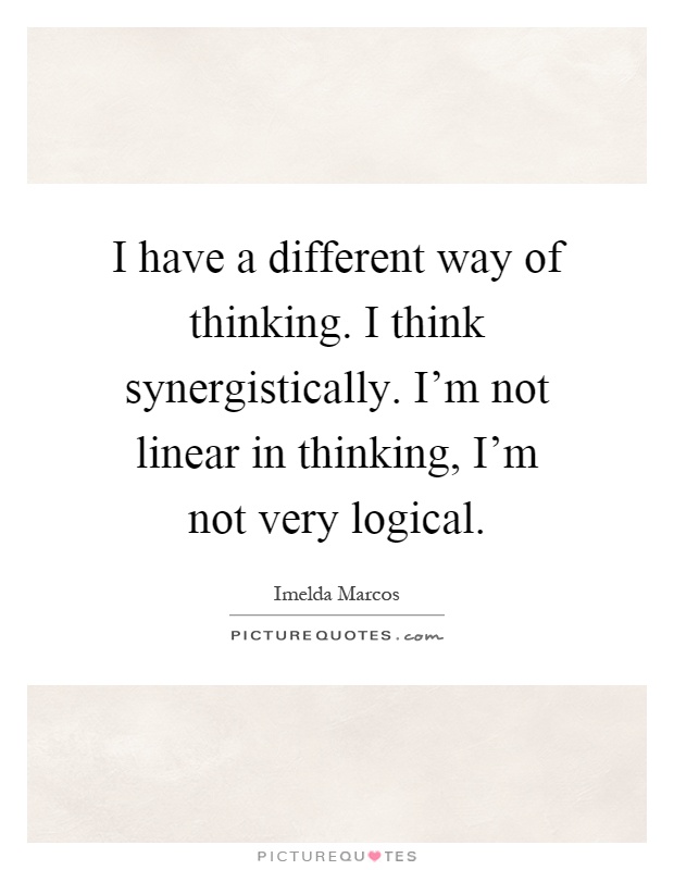 I have a different way of thinking. I think synergistically. I'm not linear in thinking, I'm not very logical Picture Quote #1
