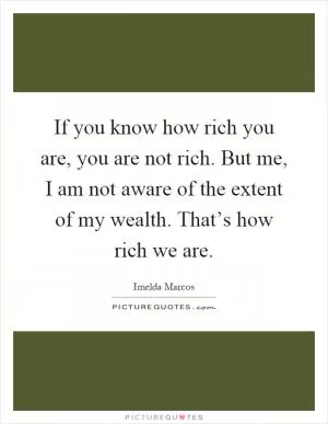 If you know how rich you are, you are not rich. But me, I am not aware of the extent of my wealth. That’s how rich we are Picture Quote #1