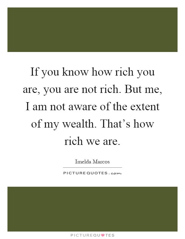 If you know how rich you are, you are not rich. But me, I am not aware of the extent of my wealth. That's how rich we are Picture Quote #1