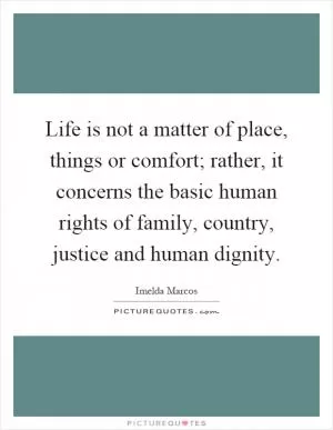 Life is not a matter of place, things or comfort; rather, it concerns the basic human rights of family, country, justice and human dignity Picture Quote #1