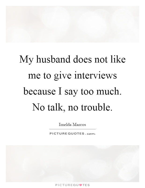 My husband does not like me to give interviews because I say too much. No talk, no trouble Picture Quote #1