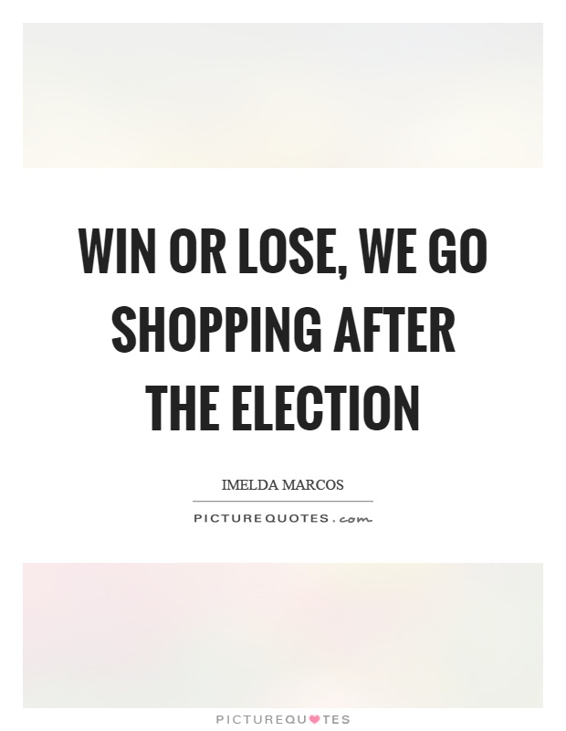 Win or lose, we go shopping after the election Picture Quote #1