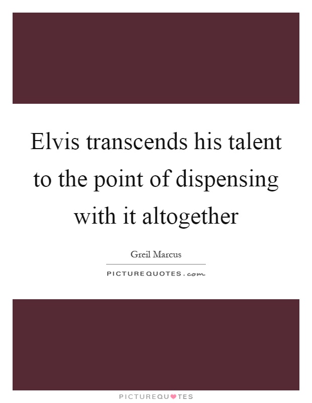 Elvis transcends his talent to the point of dispensing with it altogether Picture Quote #1