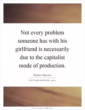 Not every problem someone has with his girlfriend is necessarily due to the capitalist mode of production Picture Quote #1