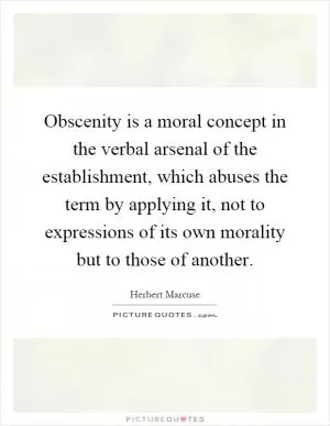 Obscenity is a moral concept in the verbal arsenal of the establishment, which abuses the term by applying it, not to expressions of its own morality but to those of another Picture Quote #1